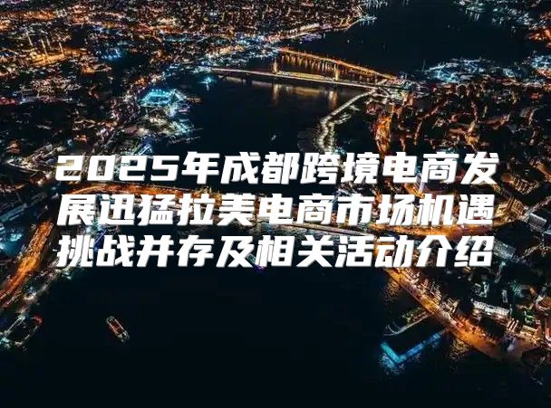 2025年成都跨境电商发展迅猛拉美电商市场机遇挑战并存及相关活动介绍