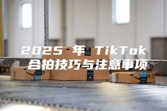 2025 年 TikTok 合拍技巧与注意事项