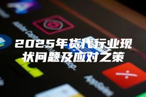 2025年货代行业现状问题及应对之策