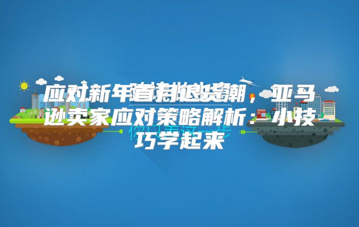 应对新年首月退货潮，亚马逊卖家应对策略解析：小技巧学起来