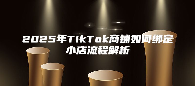 2025年TikTok商铺如何绑定小店流程解析