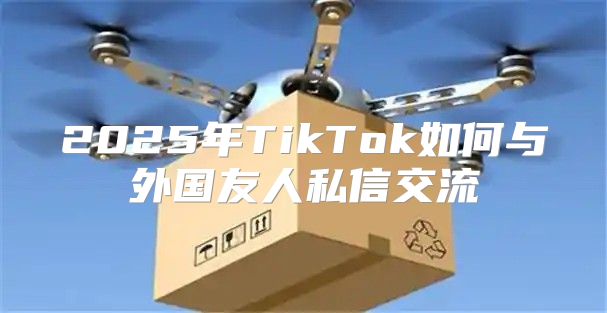 2025年TikTok如何与外国友人私信交流