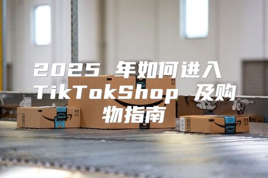 2025 年如何进入 TikTokShop 及购物指南