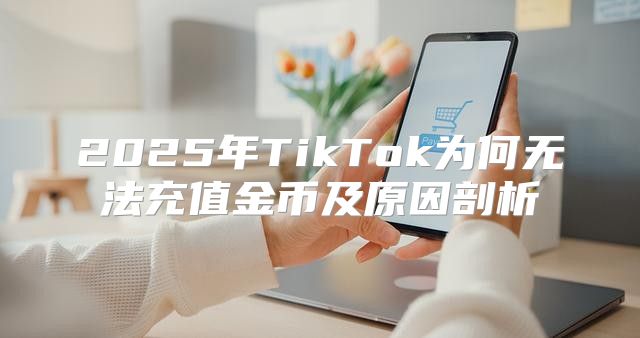2025年TikTok为何无法充值金币及原因剖析