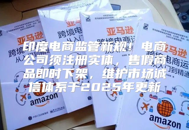 印度电商监管新规！电商公司须注册实体，售假商品即时下架，维护市场诚信体系于2025年更新