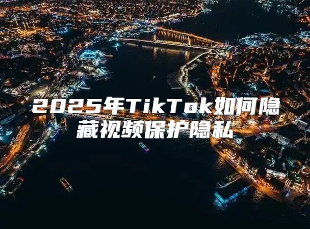 2025年TikTok如何隐藏视频保护隐私