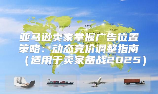亚马逊卖家掌握广告位置策略：动态竞价调整指南适用于卖家备战2025