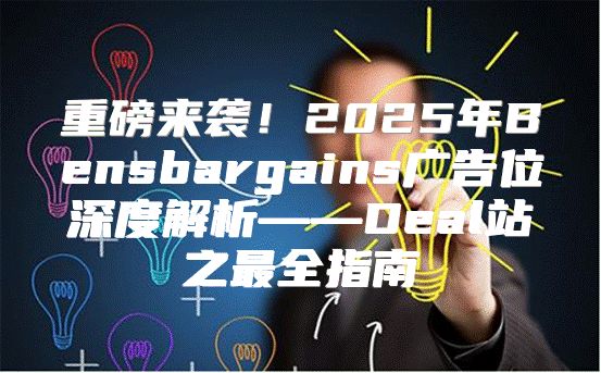 重磅来袭！2025年Bensbargains广告位深度解析——Deal站之最全指南