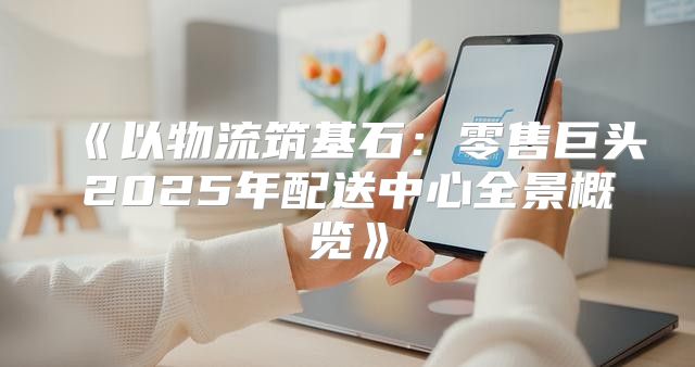 以物流筑基石：零售巨头2025年配送中心全景概览