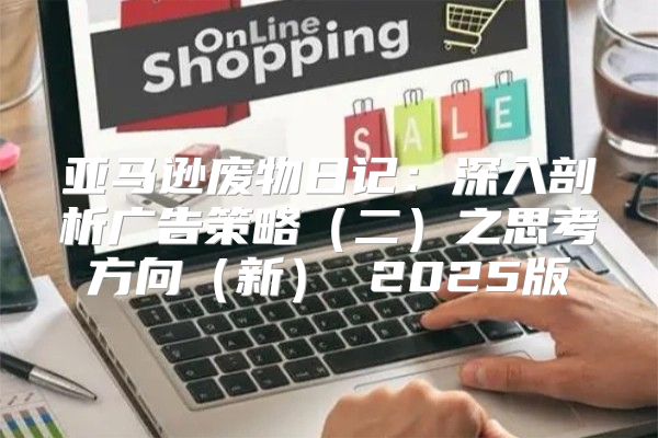 亚马逊废物日记：深入剖析广告策略二之思考方向新 2025版