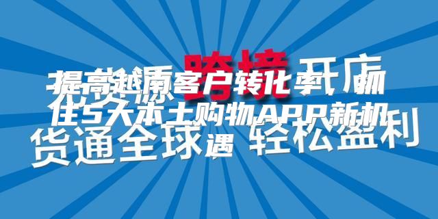 提高越南客户转化率，抓住5大本土购物APP新机遇
