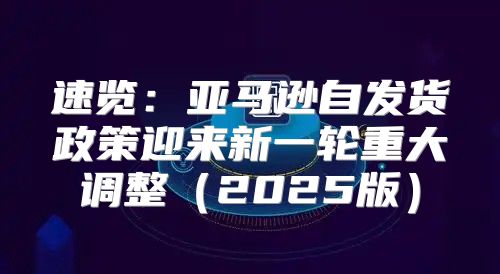 速览：亚马逊自发货政策迎来新一轮重大调整2025版