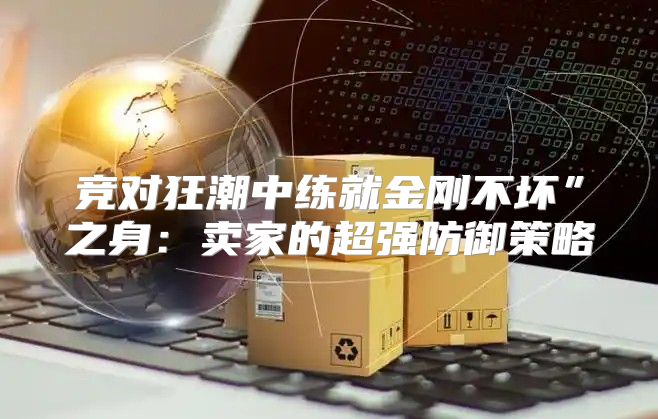 竞对狂潮中练就金刚不坏”之身：卖家的超强防御策略
