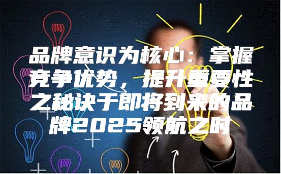 品牌意识为核心：掌握竞争优势，提升重要性之秘诀于即将到来的品牌2025领航之时