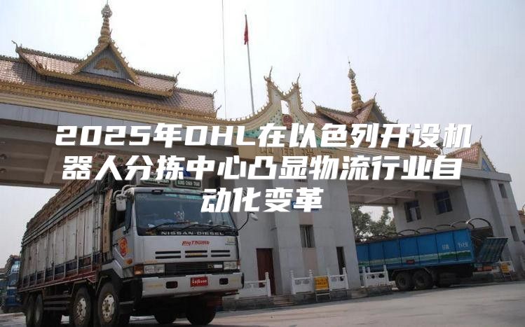 2025年DHL在以色列开设机器人分拣中心凸显物流行业自动化变革