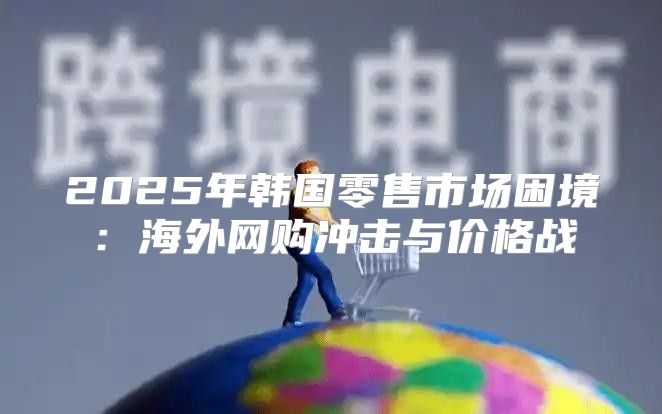 2025年韩国零售市场困境：海外网购冲击与价格战