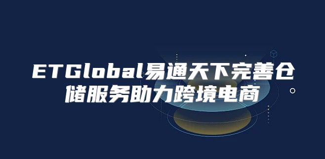 ETGlobal易通天下完善仓储服务助力跨境电商