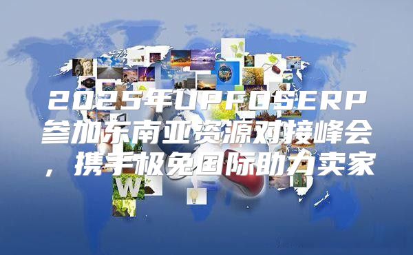 2025年UPFOSERP参加东南亚资源对接峰会，携手极兔国际助力卖家