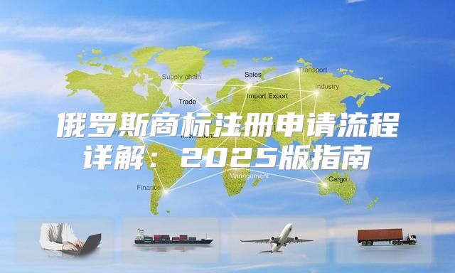 俄罗斯商标注册申请流程详解：2025版指南
