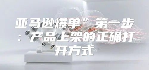 亚马逊爆单”第一步：产品上架的正确打开方式