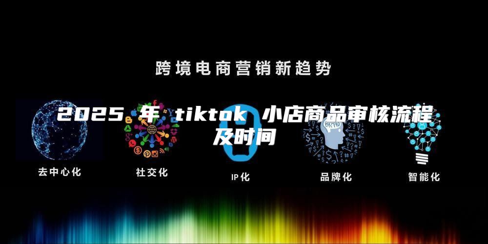 2025 年 tiktok 小店商品审核流程及时间