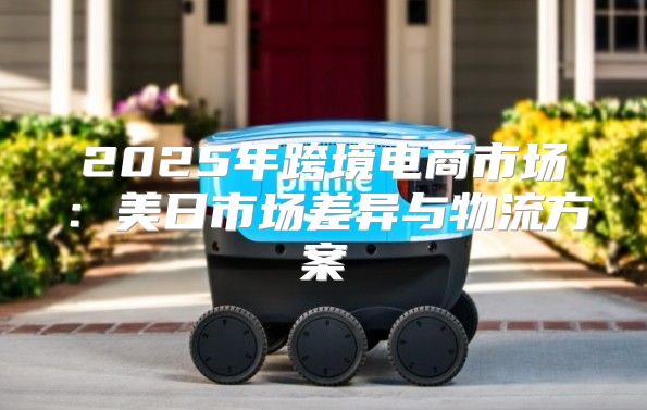 2025年跨境电商市场：美日市场差异与物流方案