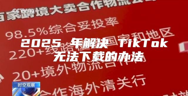 2025 年解决 TikTok 无法下载的办法