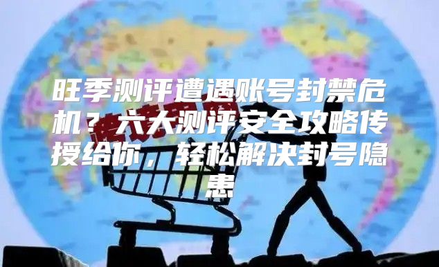 旺季测评遭遇账号封禁危机？六大测评安全攻略传授给你，轻松解决封号隐患