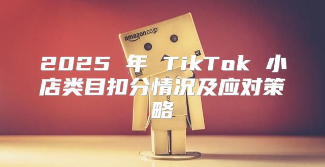 2025 年 TikTok 小店类目扣分情况及应对策略