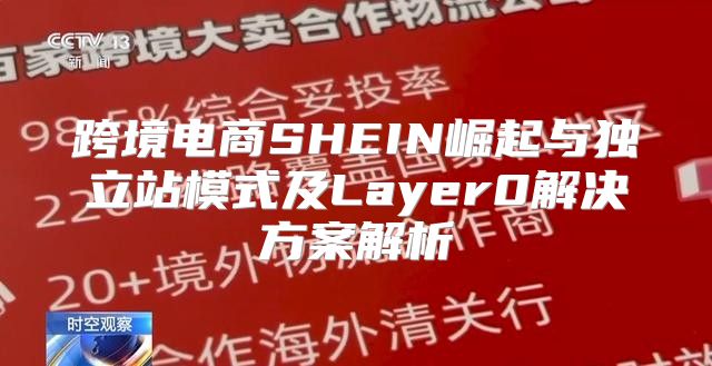 跨境电商SHEIN崛起与独立站模式及Layer0解决方案解析