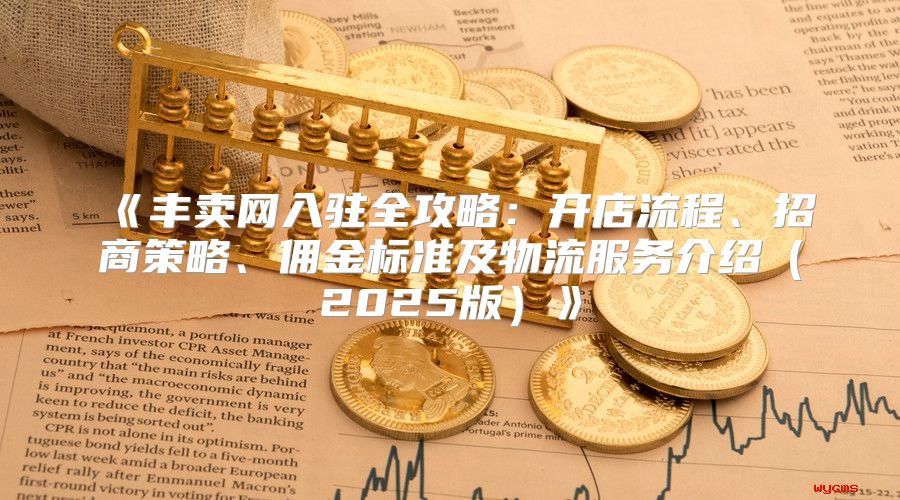 丰卖网入驻全攻略：开店流程、招商策略、佣金标准及物流服务介绍2025版
