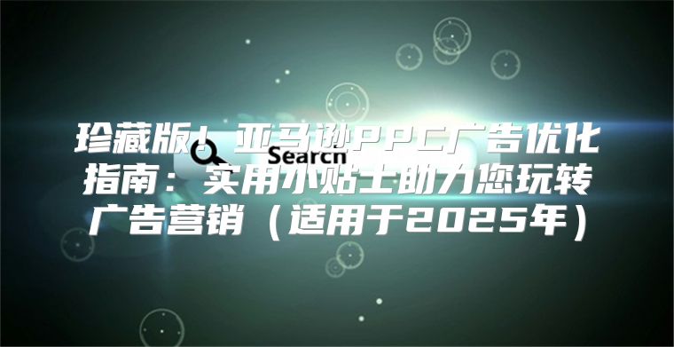 珍藏版！亚马逊PPC广告优化指南：实用小贴士助力您玩转广告营销适用于2025年