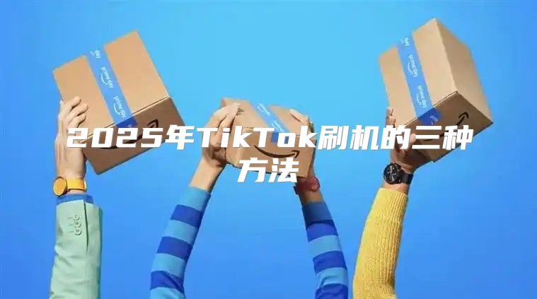 2025年TikTok刷机的三种方法