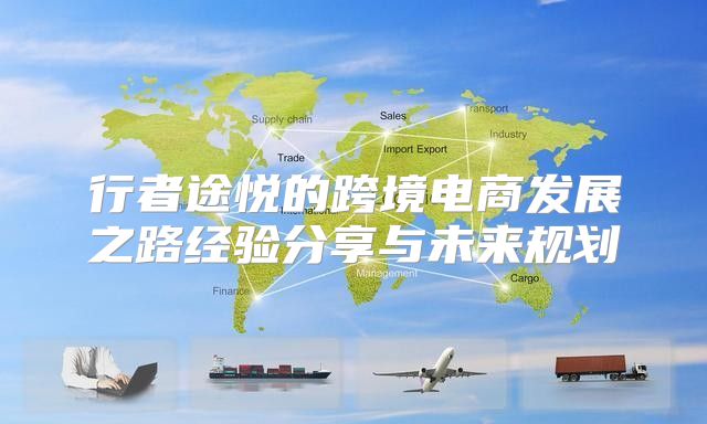 行者途悦的跨境电商发展之路经验分享与未来规划