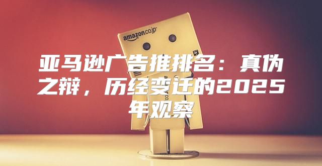 亚马逊广告推排名：真伪之辩，历经变迁的2025年观察
