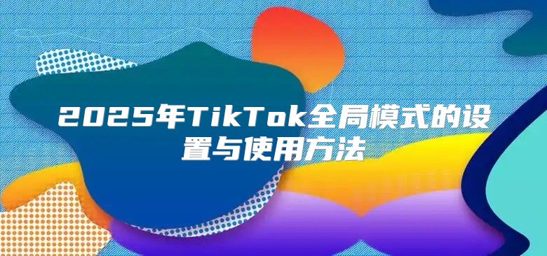 2025年TikTok全局模式的设置与使用方法