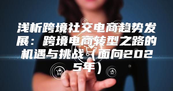 浅析跨境社交电商趋势发展：跨境电商转型之路的机遇与挑战面向2025年