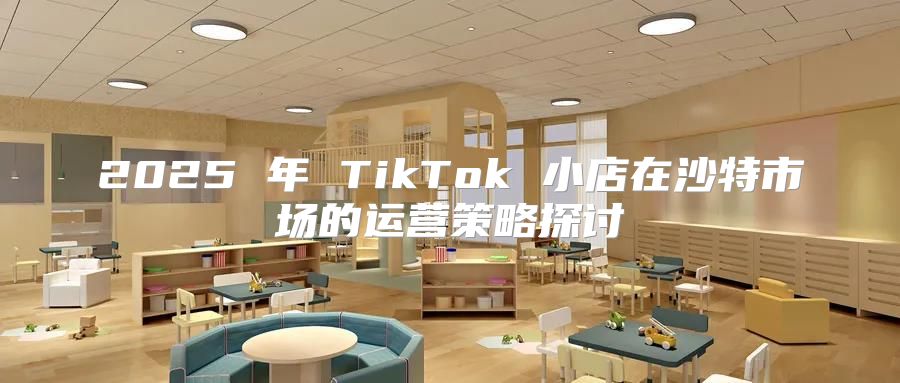 2025 年 TikTok 小店在沙特市场的运营策略探讨