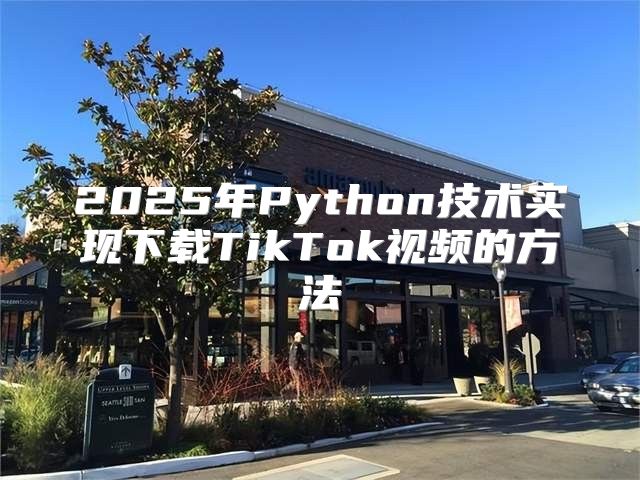 2025年Python技术实现下载TikTok视频的方法