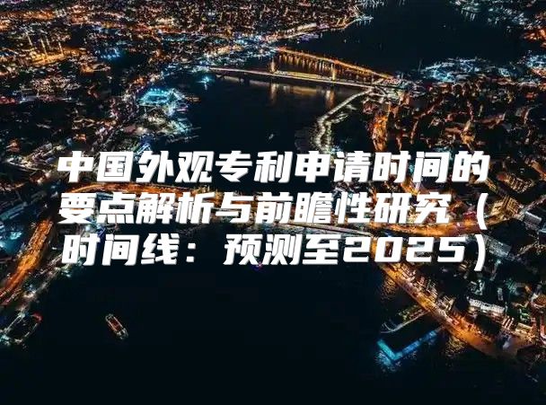 中国外观专利申请时间的要点解析与前瞻性研究时间线：预测至2025