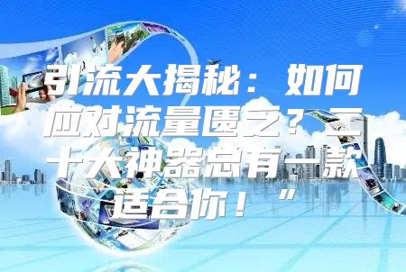 引流大揭秘：如何应对流量匮乏？二十大神器总有一款适合你！”