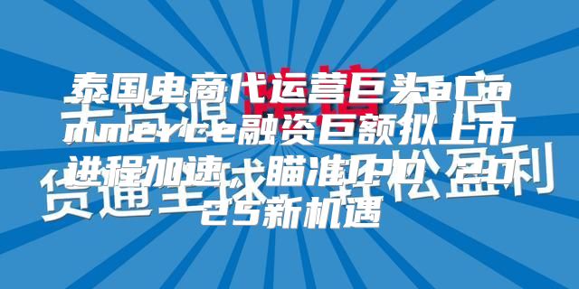 泰国电商代运营巨头aCommerce融资巨额拟上市进程加速，瞄准IPO 2025新机遇