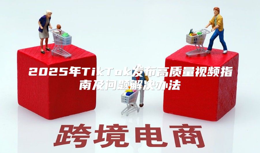 2025年TikTok发布高质量视频指南及问题解决办法