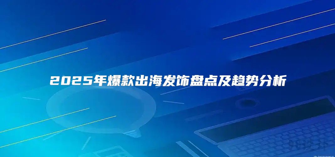 2025年爆款出海发饰盘点及趋势分析