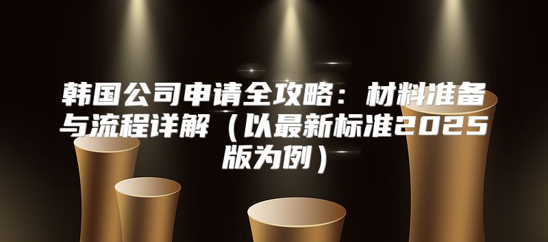 韩国公司申请全攻略：材料准备与流程详解以最新标准2025版为例