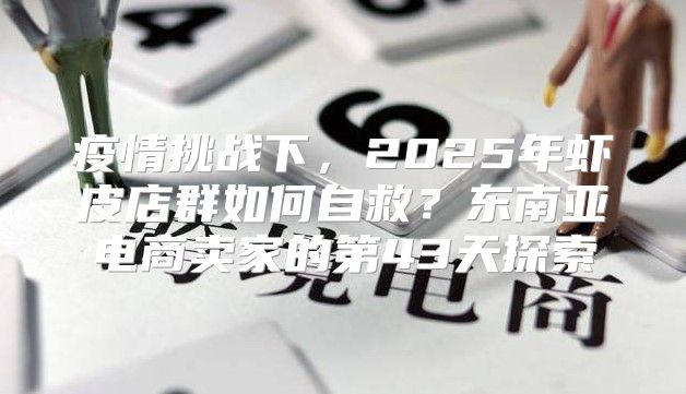 疫情挑战下，2025年虾皮店群如何自救？东南亚电商卖家的第43天探索