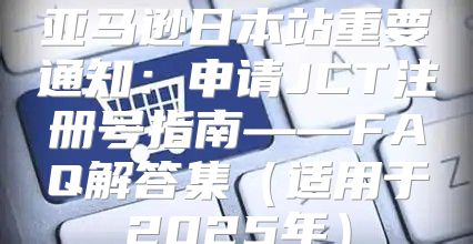 亚马逊日本站重要通知：申请JCT注册号指南——FAQ解答集适用于2025年