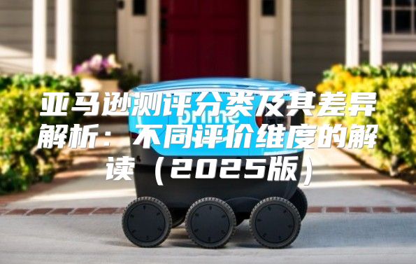 亚马逊测评分类及其差异解析：不同评价维度的解读2025版