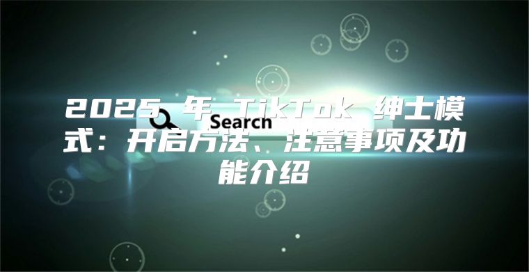 2025 年 TikTok 绅士模式：开启方法、注意事项及功能介绍