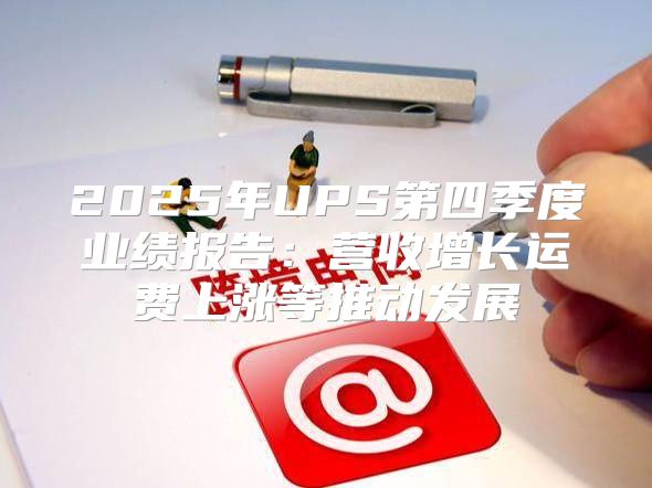 2025年UPS第四季度业绩报告：营收增长运费上涨等推动发展